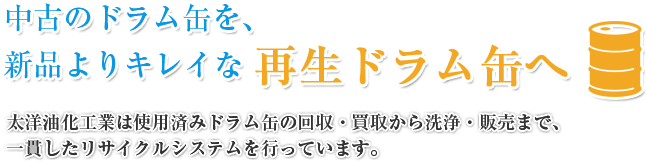 中古のドラム缶を、 新品よりキレイな 再生ドラム缶へ 太洋油化工業は使用済みドラム缶の回収・買取から洗浄・販売まで、一貫したリサイクルシステムを行っています。