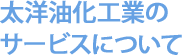 太洋油化工業の サービスについて